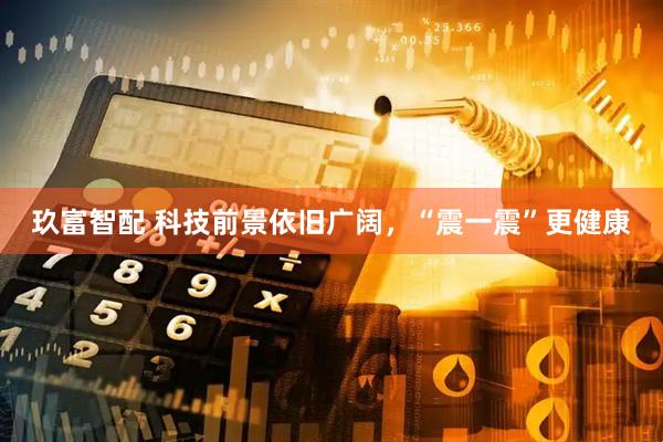 玖富智配 科技前景依旧广阔，“震一震”更健康