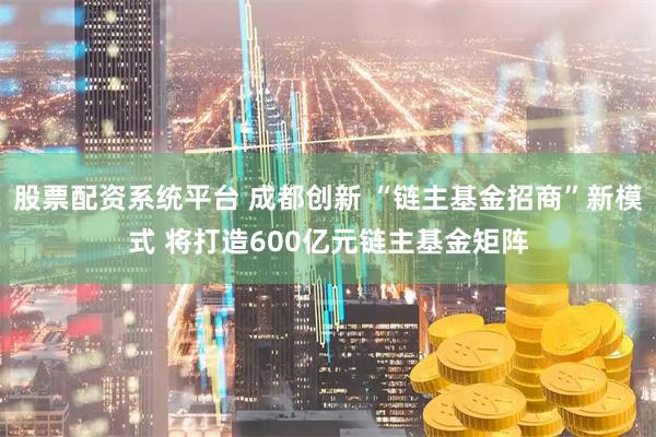 股票配资系统平台 成都创新 “链主基金招商”新模式 将打造600亿元链主基金矩阵
