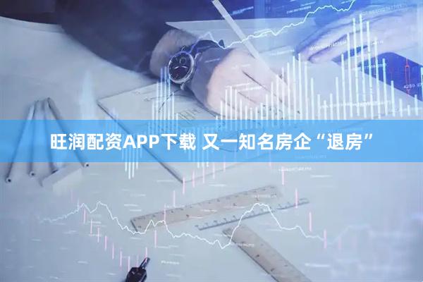 旺润配资APP下载 又一知名房企“退房”