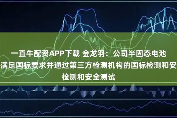 一直牛配资APP下载 金龙羽：公司半固态电池性能已满足国标要求并通过第三方检测机构的国标检测和安全测试