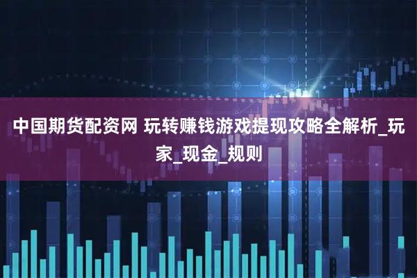 中国期货配资网 玩转赚钱游戏提现攻略全解析_玩家_现金_规则