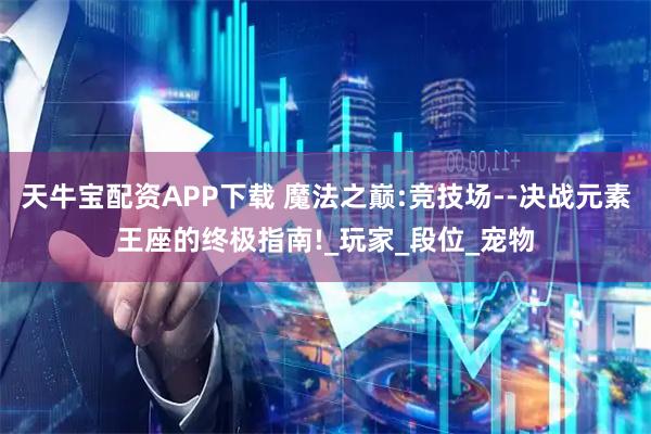 天牛宝配资APP下载 魔法之巅:竞技场--决战元素王座的终极指南!_玩家_段位_宠物
