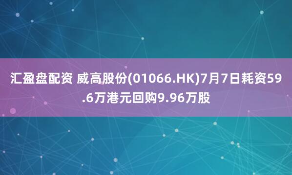 汇盈盘配资 威高股份(01066.HK)7月7日耗资59.6万港元回购9.96万股