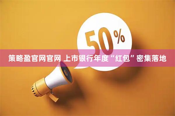 策略盈官网官网 上市银行年度“红包”密集落地