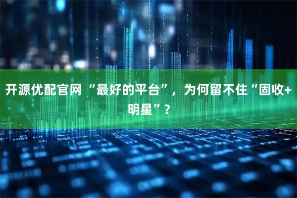开源优配官网 “最好的平台”，为何留不住“固收+明星”？