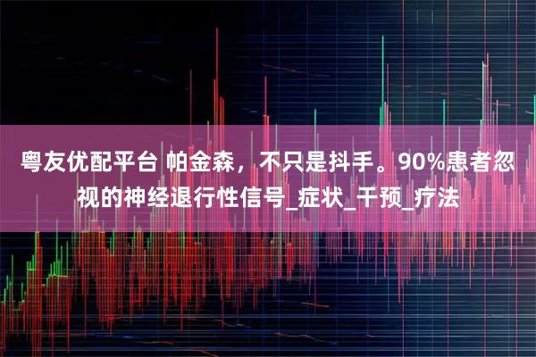 粤友优配平台 帕金森，不只是抖手。90%患者忽视的神经退行性信号_症状_干预_疗法