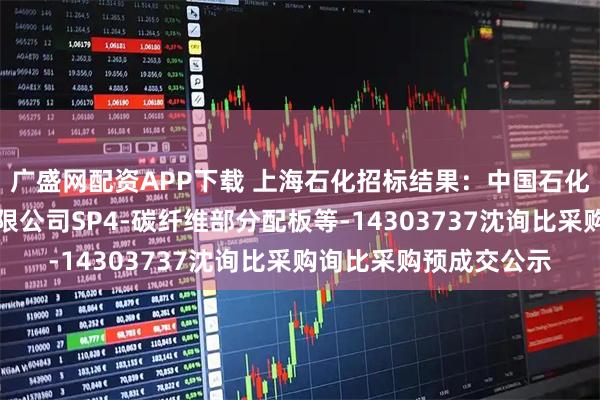 广盛网配资APP下载 上海石化招标结果：中国石化上海石油化工股份有限公司SP4-碳纤维部分配板等-14303737沈询比采购询比采购预成交公示