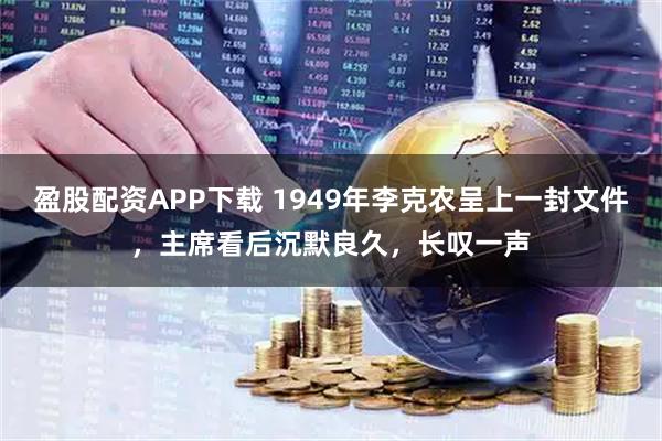 盈股配资APP下载 1949年李克农呈上一封文件，主席看后沉默良久，长叹一声