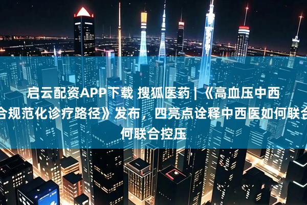启云配资APP下载 搜狐医药 | 《高血压中西医结合规范化诊疗路径》发布，四亮点诠释中西医如何联合控压
