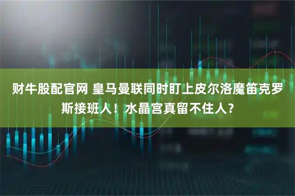 财牛股配官网 皇马曼联同时盯上皮尔洛魔笛克罗斯接班人！水晶宫真留不住人？