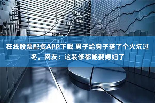 在线股票配资APP下载 男子给狗子搭了个火坑过冬。网友：这装修都能娶媳妇了