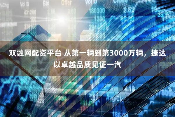 双融网配资平台 从第一辆到第3000万辆，捷达以卓越品质见证一汽
