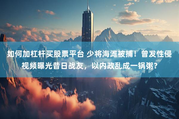 如何加杠杆买股票平台 少将海滩被捕！曾发性侵视频曝光昔日战友，以内政乱成一锅粥？