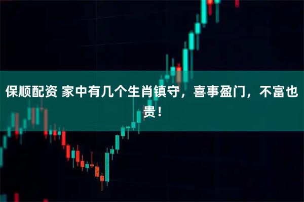 保顺配资 家中有几个生肖镇守，喜事盈门，不富也贵！