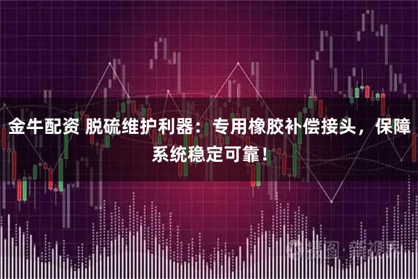 金牛配资 脱硫维护利器：专用橡胶补偿接头，保障系统稳定可靠！