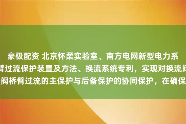 豪极配资 北京怀柔实验室、南方电网新型电力系统研究院申请换流阀桥臂过流保护装置及方法、换流系统专利，实现对换流阀桥臂过流的主保护与后备保护的协同保护，在确保速动性的同时提升可靠性