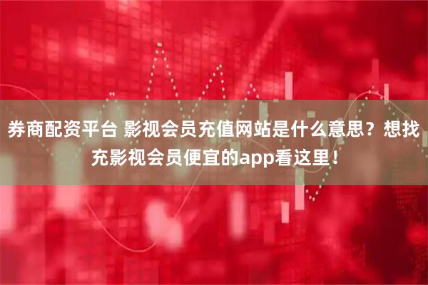 券商配资平台 影视会员充值网站是什么意思？想找充影视会员便宜的app看这里！