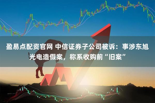 盈易点配资官网 中信证券子公司被诉：事涉东旭光电造假案，称系收购前“旧案”