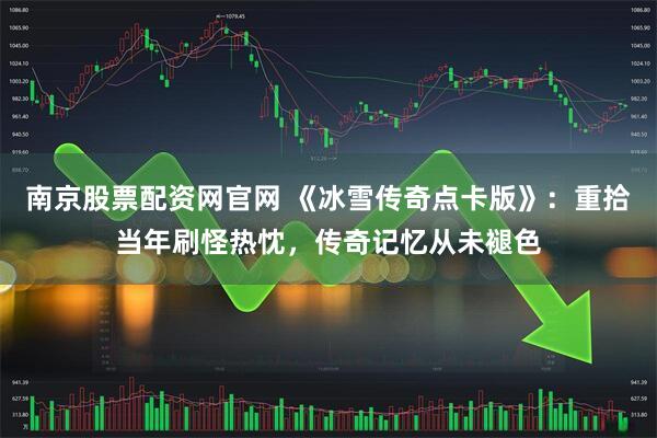 南京股票配资网官网 《冰雪传奇点卡版》：重拾当年刷怪热忱，传奇记忆从未褪色