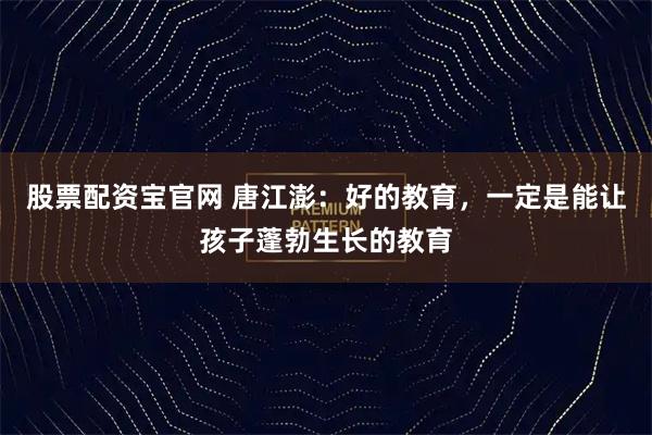 股票配资宝官网 唐江澎：好的教育，一定是能让孩子蓬勃生长的教育
