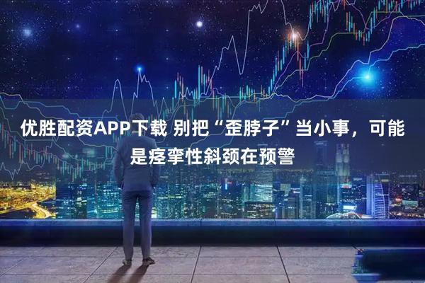 优胜配资APP下载 别把“歪脖子”当小事，可能是痉挛性斜颈在预警