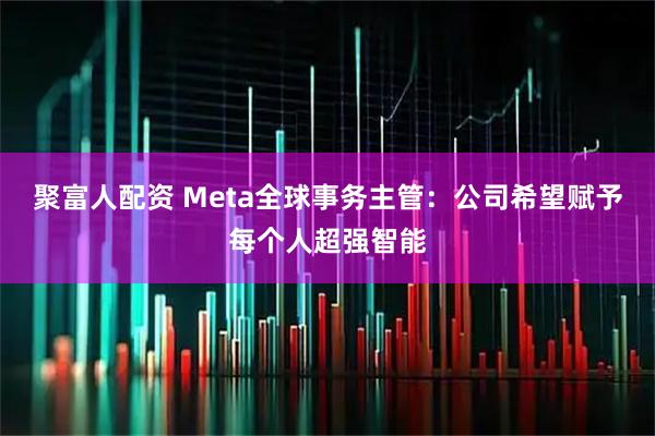 聚富人配资 Meta全球事务主管：公司希望赋予每个人超强智能