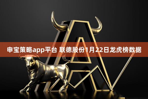 申宝策略app平台 联德股份1月22日龙虎榜数据