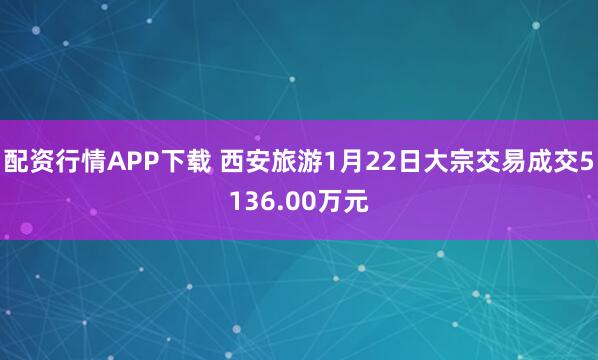 配资行情APP下载 西安旅游1月22日大宗交易成交5136.00万元