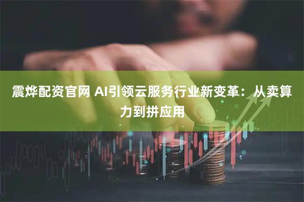 震烨配资官网 AI引领云服务行业新变革：从卖算力到拼应用