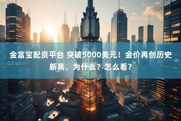 金富宝配资平台 突破5000美元！金价再创历史新高，为什么？怎么看？