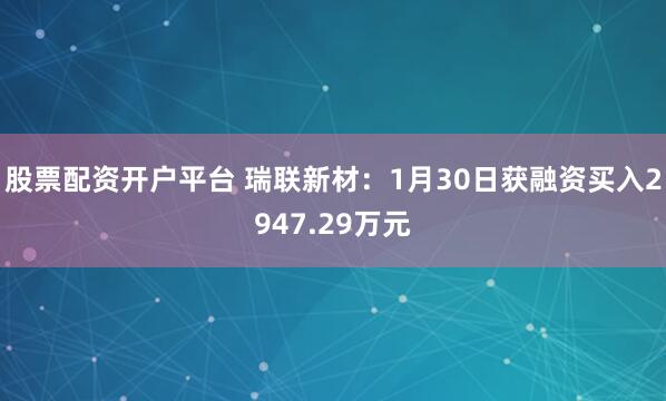 股票配资开户平台 瑞联新材：1月30日获融资买入2947.29万元