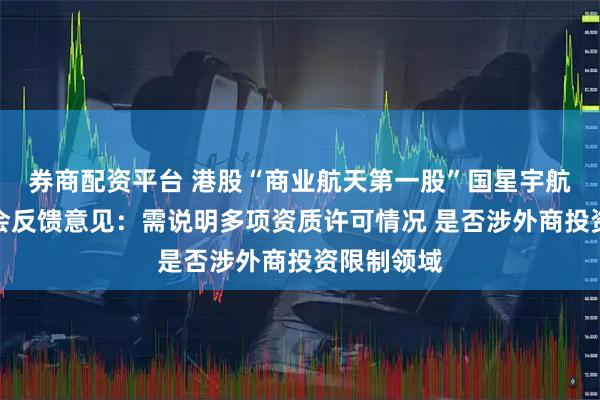 券商配资平台 港股“商业航天第一股”国星宇航收到证监会反馈意见：需说明多项资质许可情况 是否涉外商投资限制领域