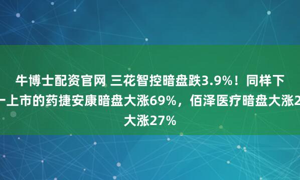 牛博士配资官网 三花智控暗盘跌3.9%！同样下周一上市的药捷安康暗盘大涨69%，佰泽医疗暗盘大涨27%