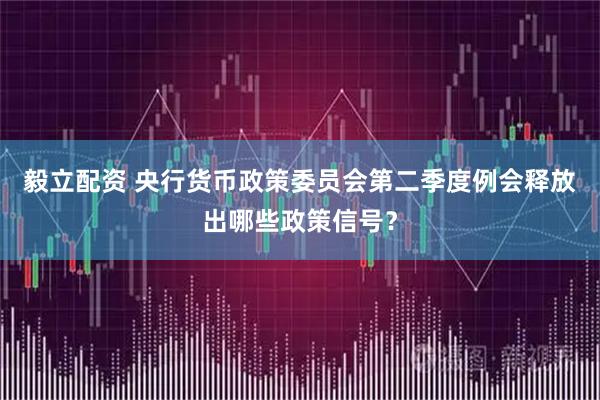 毅立配资 央行货币政策委员会第二季度例会释放出哪些政策信号？
