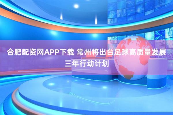 合肥配资网APP下载 常州将出台足球高质量发展三年行动计划