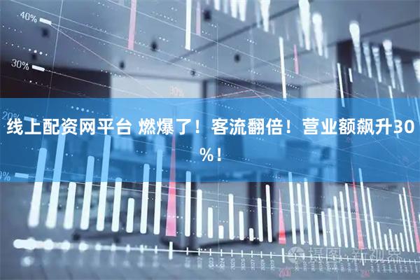 线上配资网平台 燃爆了！客流翻倍！营业额飙升30%！