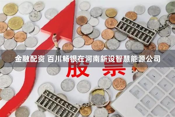 金融配资 百川畅银在河南新设智慧能源公司