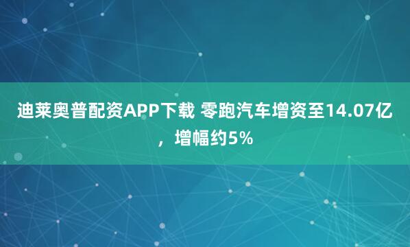 迪莱奥普配资APP下载 零跑汽车增资至14.07亿，增幅约5%