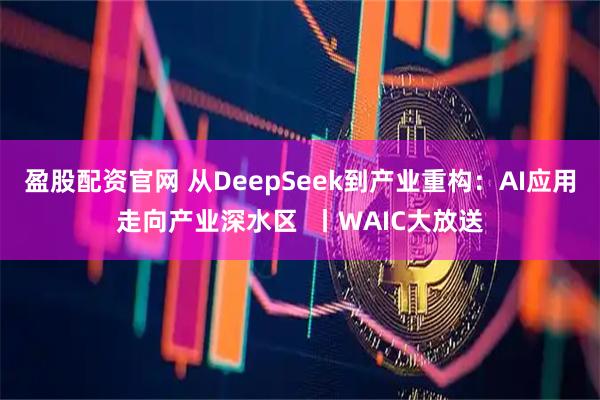 盈股配资官网 从DeepSeek到产业重构：AI应用走向产业深水区  丨WAIC大放送