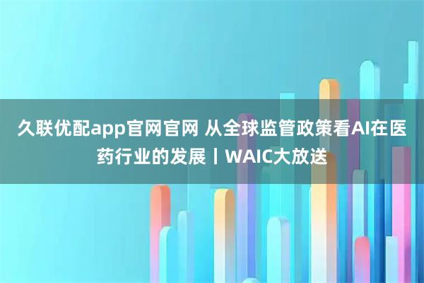 久联优配app官网官网 从全球监管政策看AI在医药行业的发展丨WAIC大放送