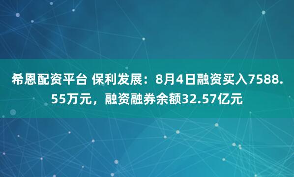 希恩配资平台 保利发展：8月4日融资买入7588.55万元，融资融券余额32.57亿元