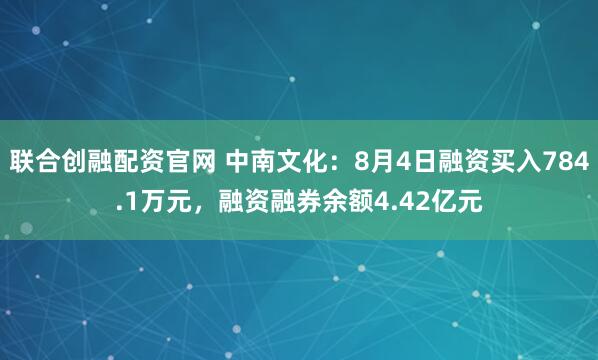 联合创融配资官网 中南文化：8月4日融资买入784.1万元，融资融券余额4.42亿元