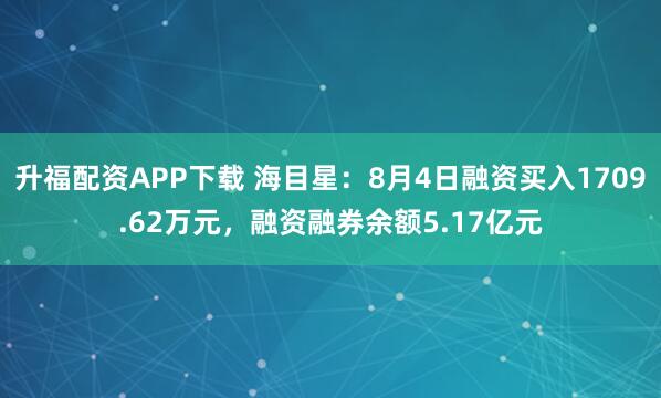 升福配资APP下载 海目星：8月4日融资买入1709.62万元，融资融券余额5.17亿元