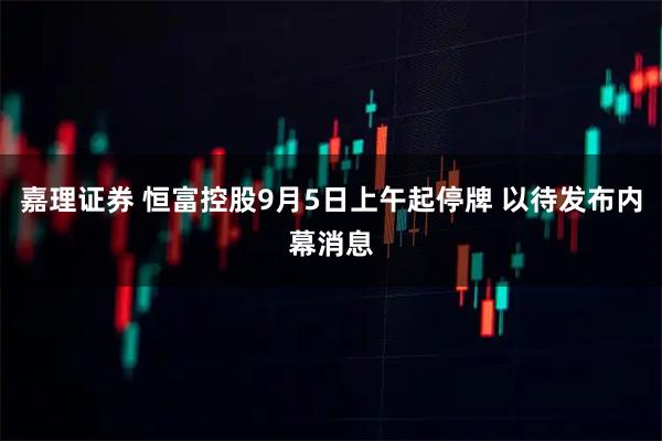 嘉理证券 恒富控股9月5日上午起停牌 以待发布内幕消息