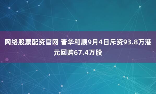 网络股票配资官网 普华和顺9月4日斥资93.8万港元回购67.4万股