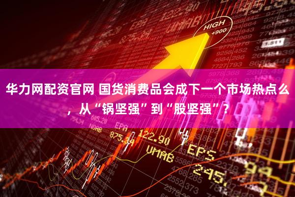 华力网配资官网 国货消费品会成下一个市场热点么，从“锅坚强”到“股坚强”？