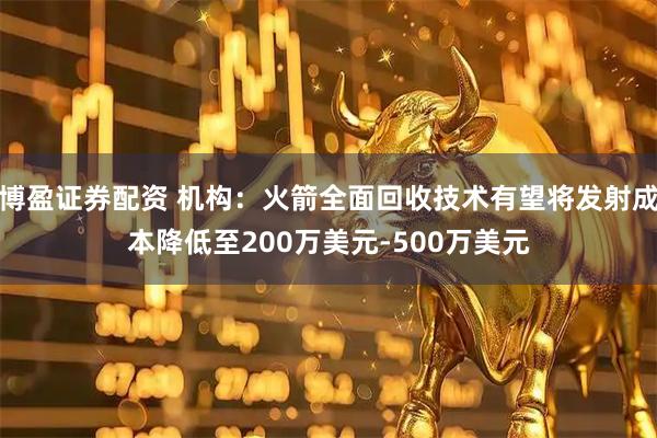 博盈证券配资 机构:火箭全面回收技术有望将发射成本降低至200万美元-500万美元
