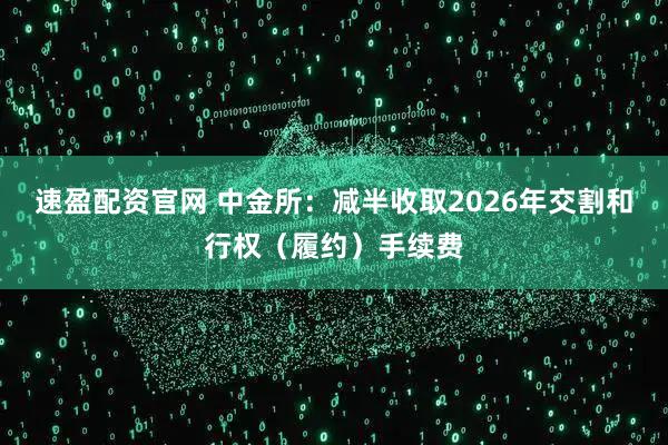 速盈配资官网 中金所:减半收取2026年交割和行权(履约)手续费