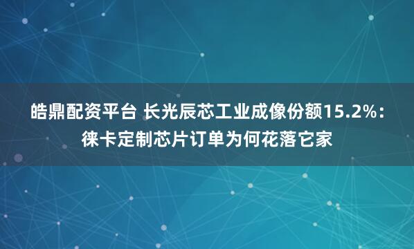 皓鼎配资平台 长光辰芯工业成像份额15.2%：徕卡定制芯片订单为何花落它家